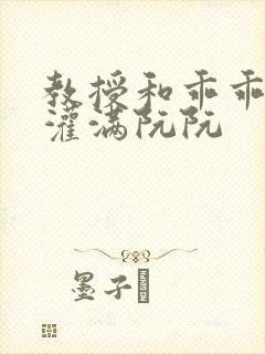 教授和乖乖女h灌满阮阮