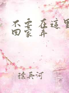 不要 在这里 回家 弄