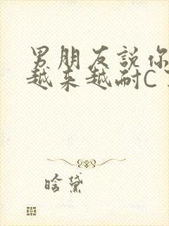 男朋友说你真是越来越耐C了