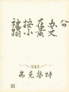 被按在办公室糟蹋小黄文