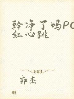 干净了吗PO脸红心跳