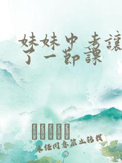 妹妹中考让我C了一节课