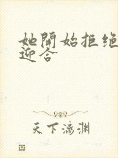 她开始拒绝慢迎迎合