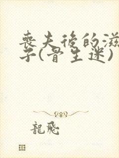 丧夫后的滋润日子(骨生迷)