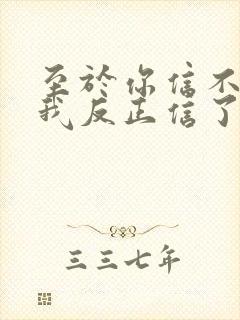 至于你信不信 我反正信了