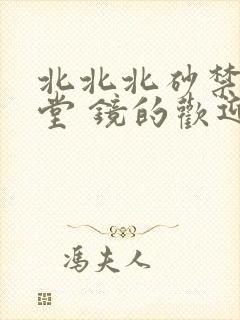 北北北砂禁慢天堂 镜的欢迎会