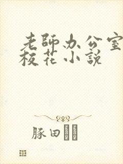 老师办公室狂肉校花小说