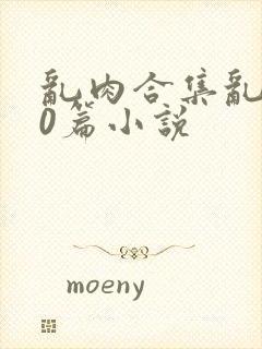 乱肉合集乱500篇小说