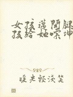 女孩迈开腿让男孩给她嗦坤巴