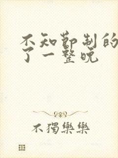 不知节制的索要了一整晚