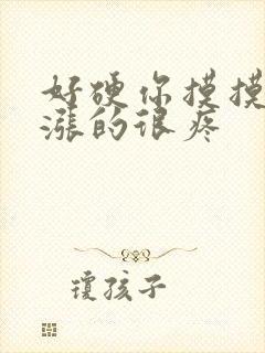 好硬你摸摸下面涨的很疼