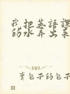 我把英语课代表的水弄出来了