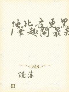 他比夜更黑1v1笔趣阁最新章节