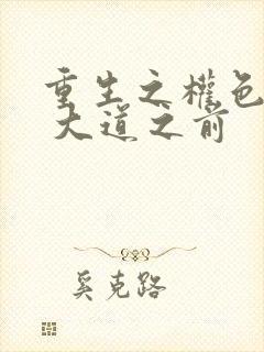 重生之权色巅峰 大道之前