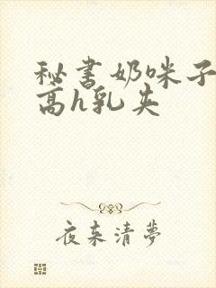 秘书奶咪子真大高h乳夹