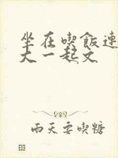 坐在吃饭连在巨大一起文