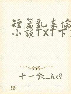 短篇乱来伦系列小说TXT下载