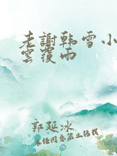 老谢韩雪小说翻云覆雨