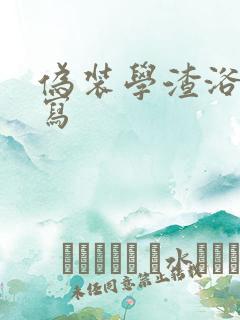 伪装学渣浴室扩写