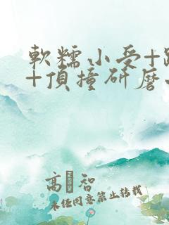 软糯小受+趴着+顶撞研磨小说