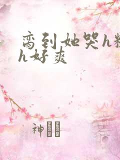 脔到她哭h粗话h好爽