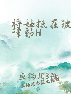 将她抵在玻璃上律动H