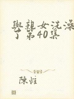 与亲女洗澡时伦了第40集