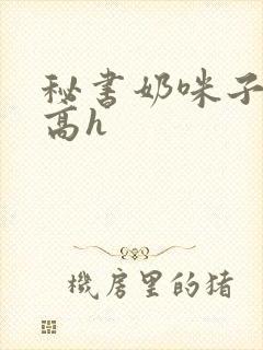秘书奶咪子真大高h