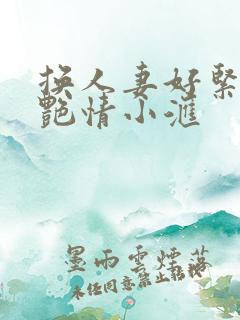 换人妻好紧4P艳情小汇