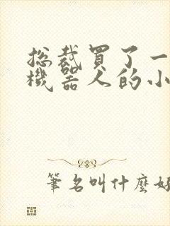 总裁买了一个男机器人的小说