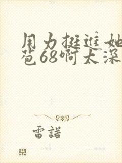 用力挺进她的花苞68啊太深漫画