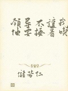 领导不让我断奶他要接着吃