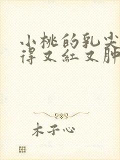 小桃的乳尖被吸得又红又肿