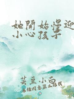 她开始慢迎迎合小心孩子