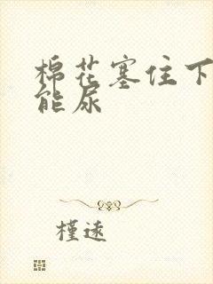 棉花塞住下面不能尿