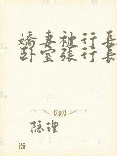 娇妻被行长抱进卧室张行长全文