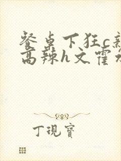 餐桌下狂c亲女高辣h文霍水