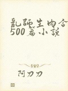 乱师生肉合集乱500篇小说