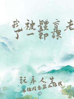 我被体育老师c了一节课