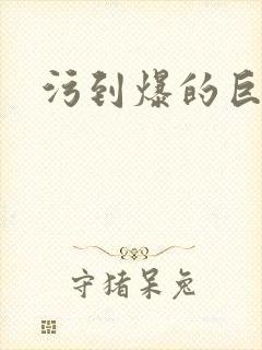 污到爆的巨细文