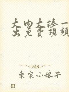 大肉大捧一进一出免费视频