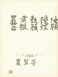 严肃教授他财大器粗颜烟顾荀