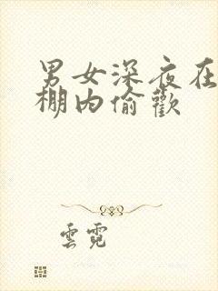 男女深夜在钢筋棚内偷欢