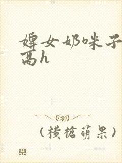 婢女奶咪子真大高h