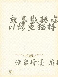 就喜欢听你叫1v1烤鱼猫持竿钓鱼