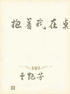 抱着我在桌子做