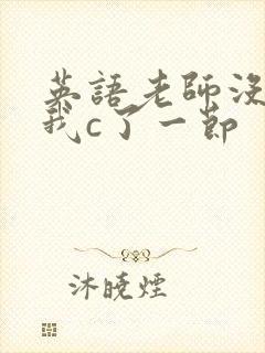 英语老师没戴让我c了一节