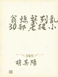 翁熄系列乱短篇30部老爬小说