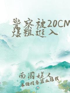警察被20CM爆粗进入