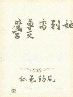 魔尊脔到她哭h宫交